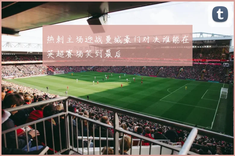 热刺主场迎战曼城豪门对决谁能在英超赛场笑到最后